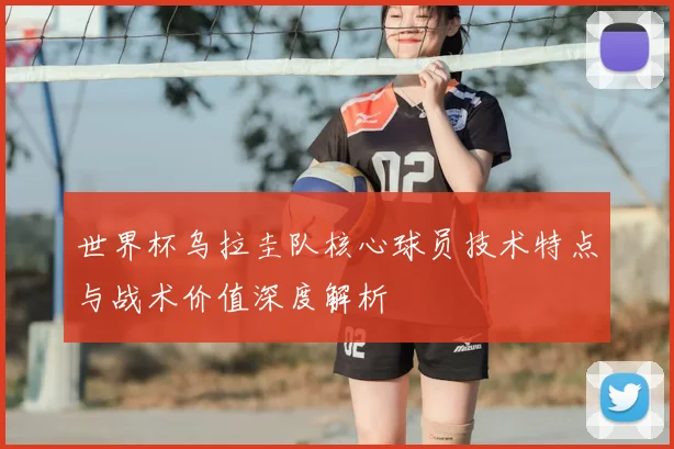 世界杯乌拉圭队核心球员技术特点与战术价值深度解析