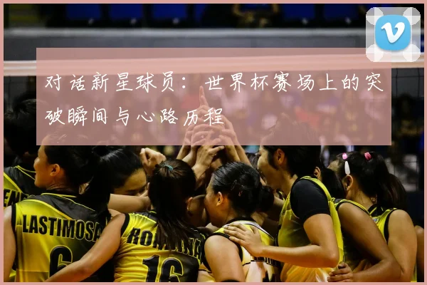 对话新星球员：世界杯赛场上的突破瞬间与心路历程