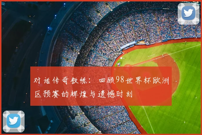对话传奇教练：回顾98世界杯欧洲区预赛的辉煌与遗憾时刻