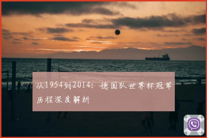 从1954到2014：德国队世界杯冠军历程深度解析