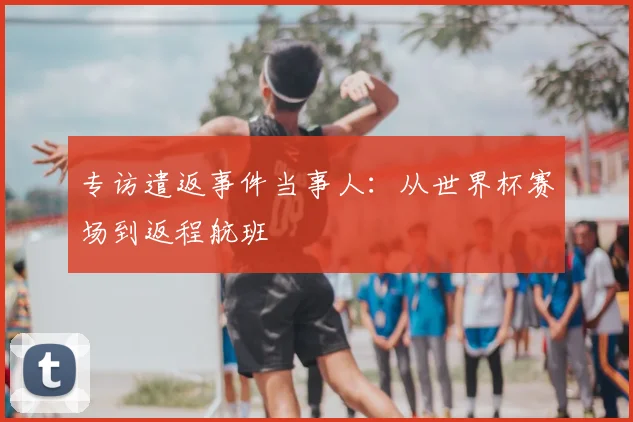 专访遣返事件当事人:从世界杯赛场到返程航班