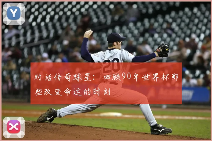 对话传奇球星：回顾90年世界杯那些改变命运的时刻