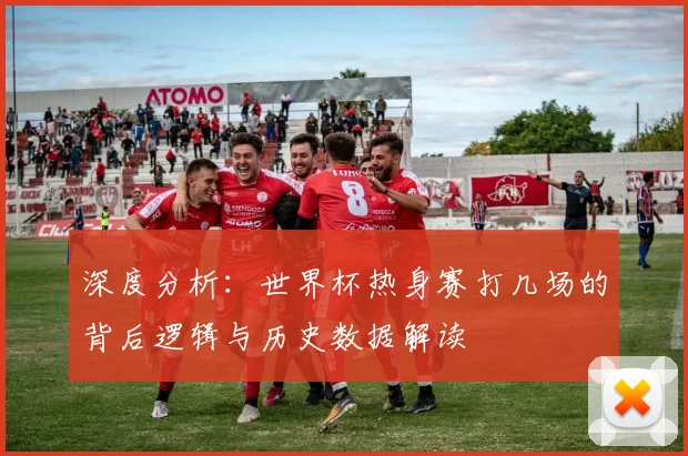 深度分析：世界杯热身赛打几场的背后逻辑与历史数据解读