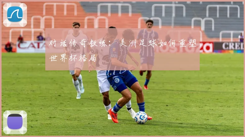 对话传奇教练：美洲足球如何重塑世界杯格局