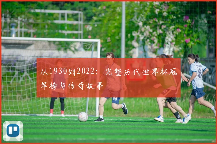 从1930到2022：完整历代世界杯冠军榜与传奇故事