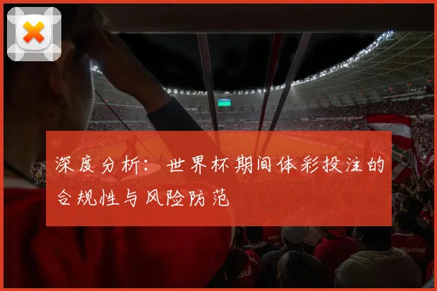 深度分析：世界杯期间体彩投注的合规性与风险防范
