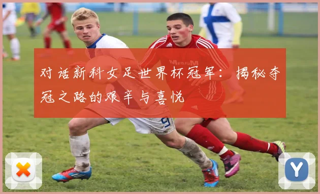 对话新科女足世界杯冠军：揭秘夺冠之路的艰辛与喜悦