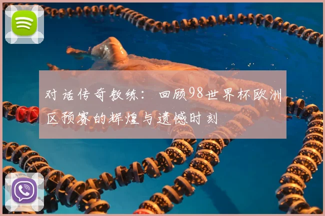 对话传奇教练：回顾98世界杯欧洲区预赛的辉煌与遗憾时刻