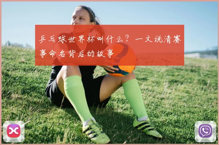 乒乓球世界杯叫什么？一文说清赛事命名背后的故事
