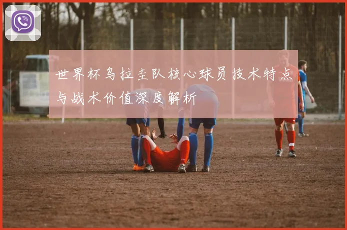 世界杯乌拉圭队核心球员技术特点与战术价值深度解析