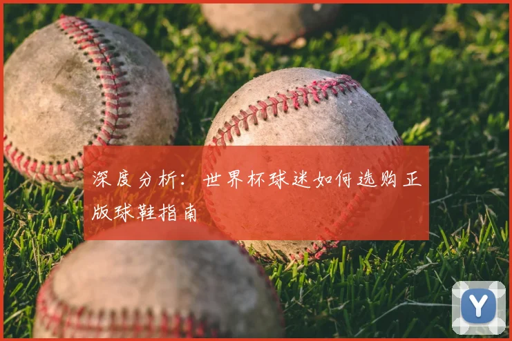 深度分析：世界杯球迷如何选购正版球鞋指南