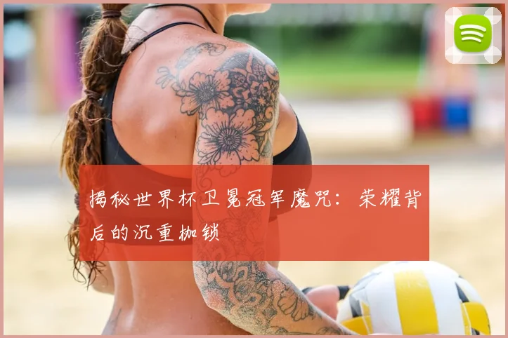 揭秘世界杯卫冕冠军魔咒：荣耀背后的沉重枷锁