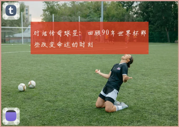 对话传奇球星：回顾90年世界杯那些改变命运的时刻