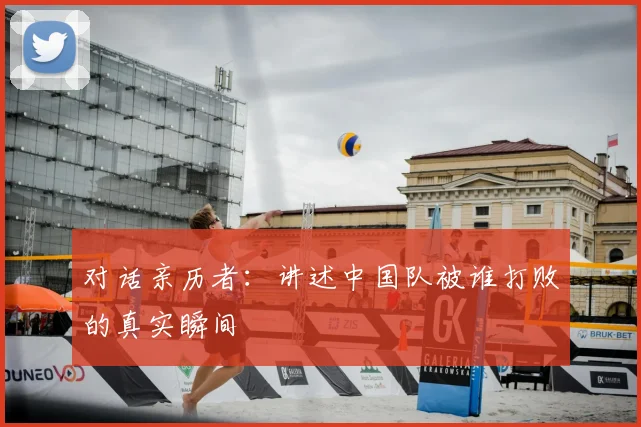 对话亲历者：讲述中国队被谁打败的真实瞬间