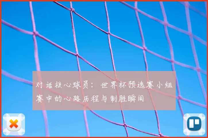 对话核心球员：世界杯预选赛小组赛中的心路历程与制胜瞬间