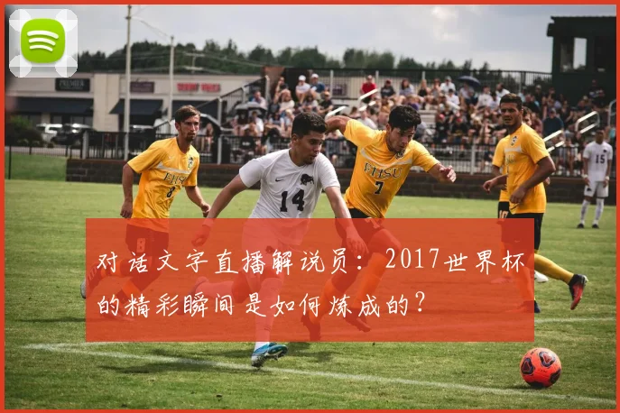 对话文字直播解说员：2017世界杯的精彩瞬间是如何炼成的？