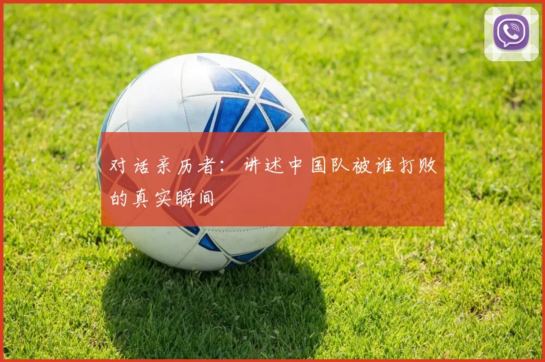 对话亲历者：讲述中国队被谁打败的真实瞬间