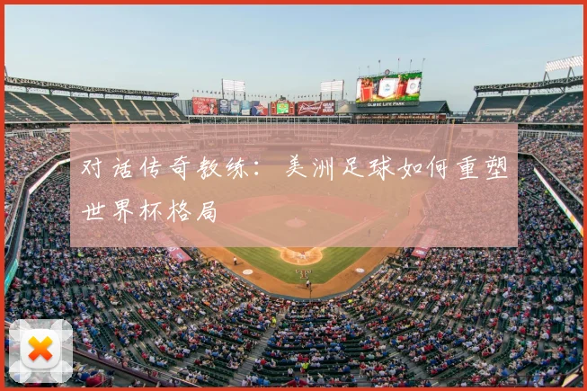 对话传奇教练：美洲足球如何重塑世界杯格局