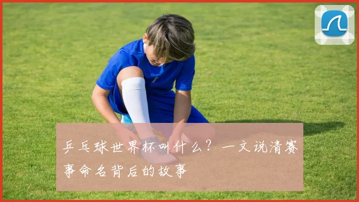 乒乓球世界杯叫什么?一文说清赛事命名背后的故事