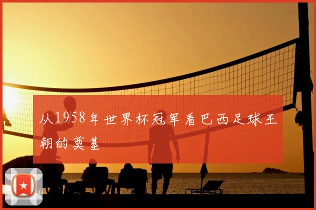 从1958年世界杯冠军看巴西足球王朝的奠基