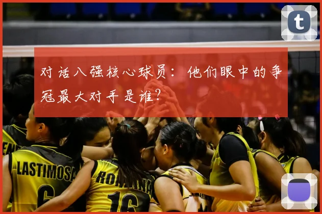 对话八强核心球员：他们眼中的争冠最大对手是谁？
