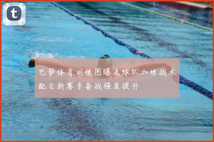 巴萨体育训练图曝光球队加练战术配合新赛季备战强度提升