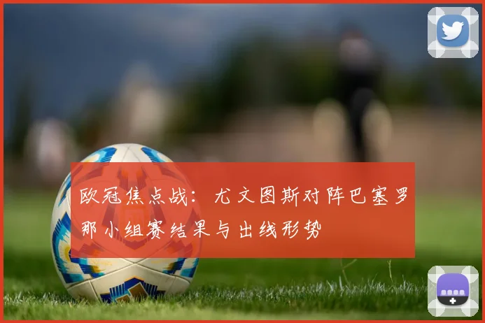 欧冠焦点战：尤文图斯对阵巴塞罗那小组赛结果与出线形势