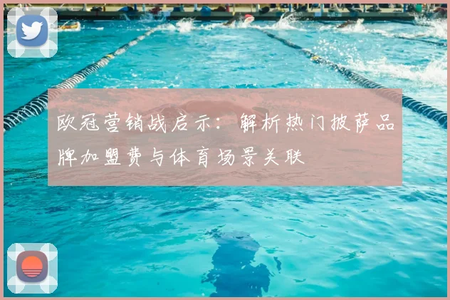 欧冠营销战启示：解析热门披萨品牌加盟费与体育场景关联
