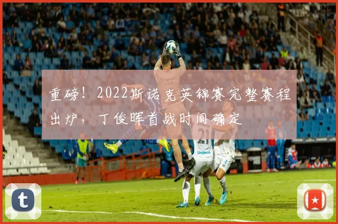 重磅！2022斯诺克英锦赛完整赛程出炉，丁俊晖首战时间确定