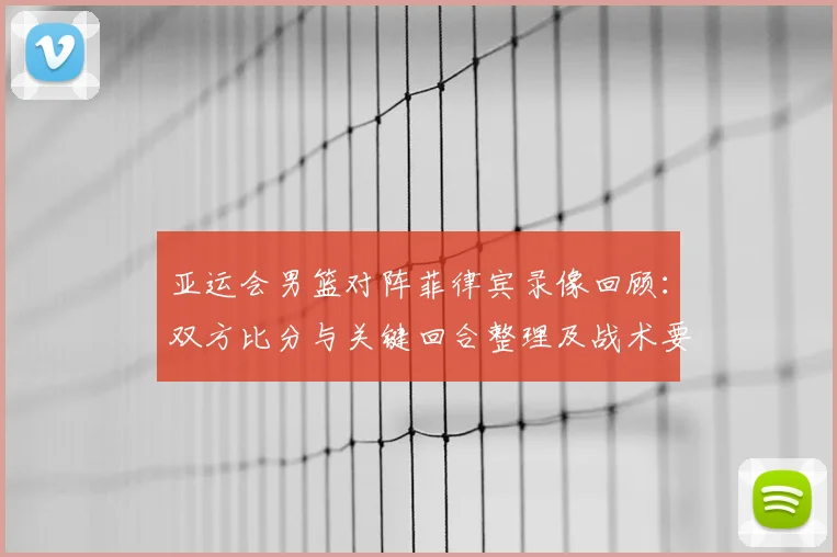亚运会男篮对阵菲律宾录像回顾：双方比分与关键回合整理及战术要点分析