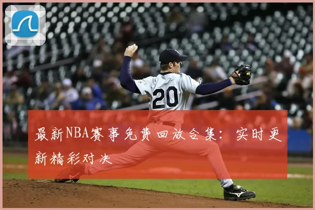 最新NBA赛事免费回放合集：实时更新精彩对决