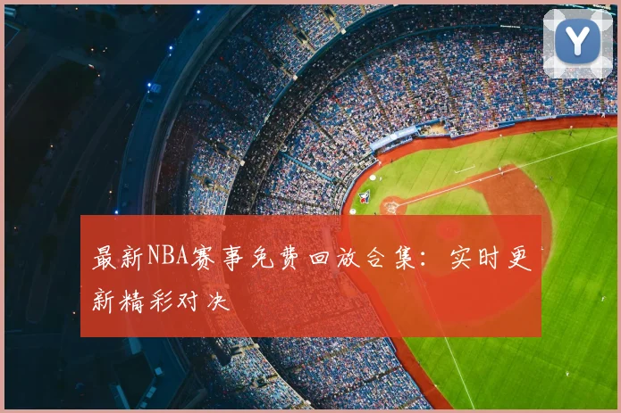 最新NBA赛事免费回放合集：实时更新精彩对决