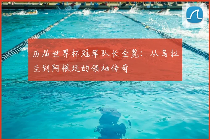 历届世界杯冠军队长全览：从乌拉圭到阿根廷的领袖传奇