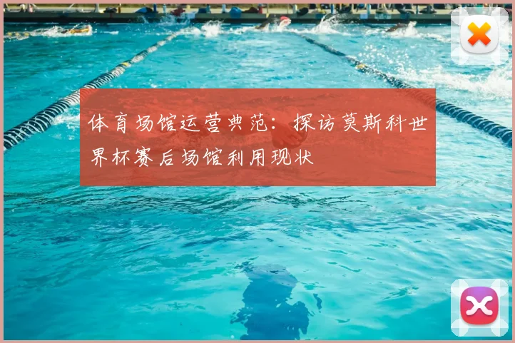 体育场馆运营典范：探访莫斯科世界杯赛后场馆利用现状