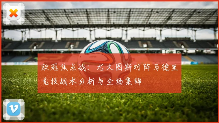 欧冠焦点战:尤文图斯对阵马德里竞技战术分析与全场集锦