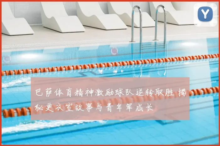 巴萨体育精神激励球队逆转取胜 揭秘更衣室故事与青年军成长