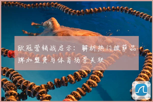 欧冠营销战启示：解析热门披萨品牌加盟费与体育场景关联