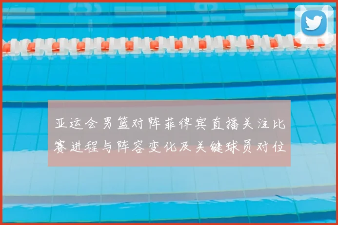 亚运会男篮对阵菲律宾直播关注比赛进程与阵容变化及关键球员对位信息
