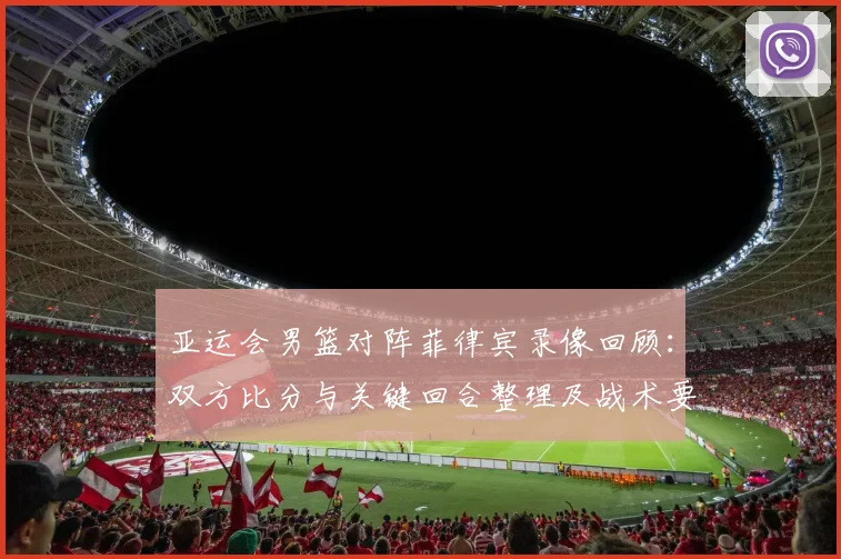 亚运会男篮对阵菲律宾录像回顾：双方比分与关键回合整理及战术要点分析