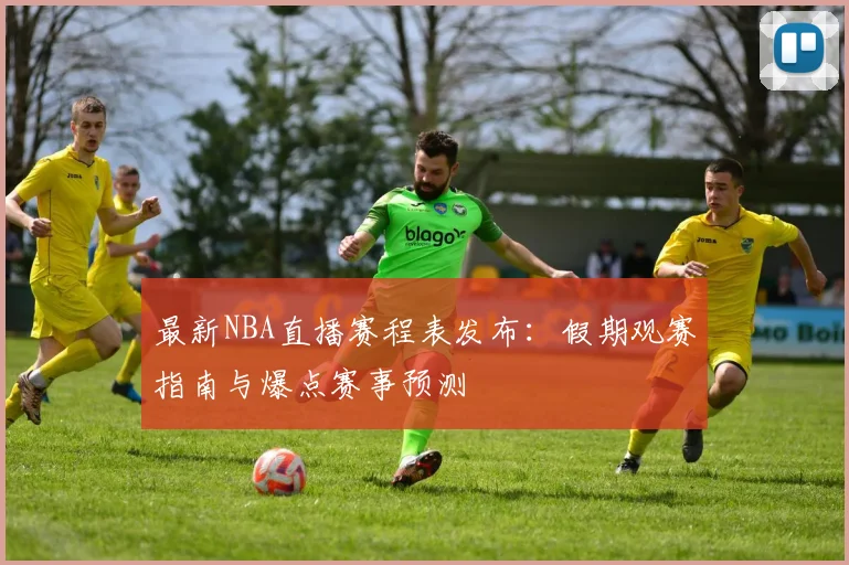 最新NBA直播赛程表发布:假期观赛指南与爆点赛事预测