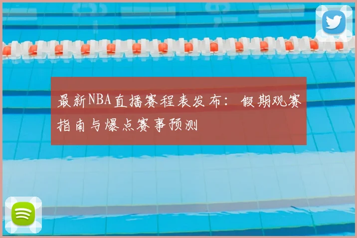 最新NBA直播赛程表发布：假期观赛指南与爆点赛事预测
